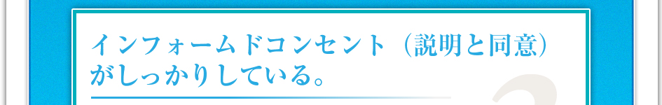 インフォームドコンセント(説明と同意)がしっかりしている。