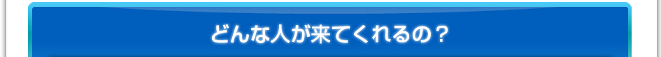 どんな人が来てくれるの?