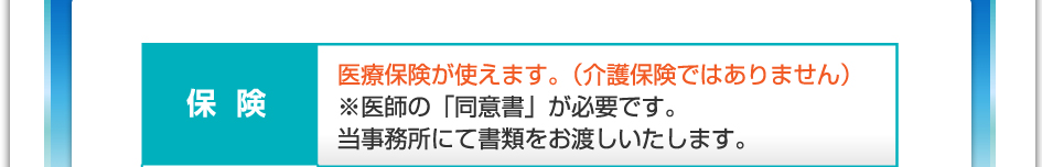 保険:医療保険が使えます(介護保険ではありません)※医師の「同意書」が必要です。当事務所にて書類をお渡しいたします。