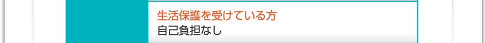 料金:生活保護を受けている方 自己負担なし