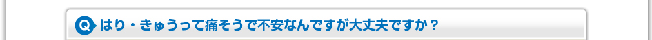 はり・きゅうって痛そうで不安なんですが大丈夫ですか?