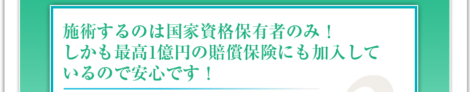 施術するのは国家資格保有者のみ!しかも最高1億円の賠償保険にも加入しているので安心です!